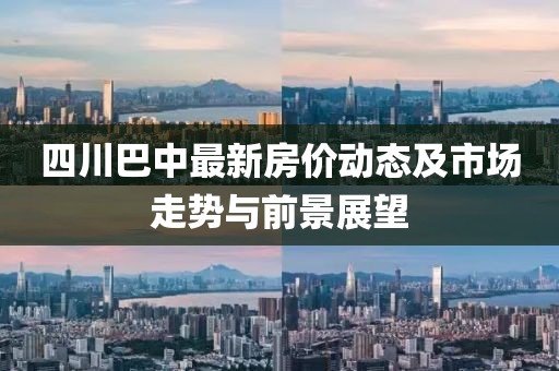 四川巴中最新房價動態(tài)及市場走勢與前景展望