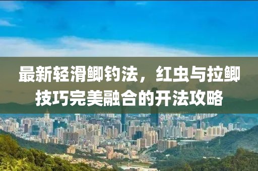 最新輕滑鯽釣法，紅蟲與拉鯽技巧完美融合的開法攻略
