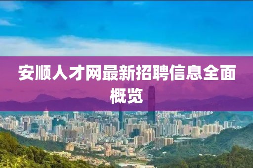 安順人才網(wǎng)最新招聘信息全面概覽