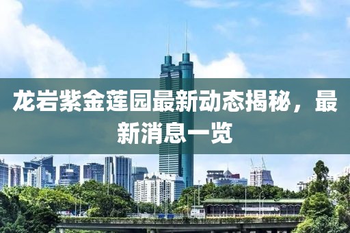 龍巖紫金蓮園最新動態(tài)揭秘，最新消息一覽