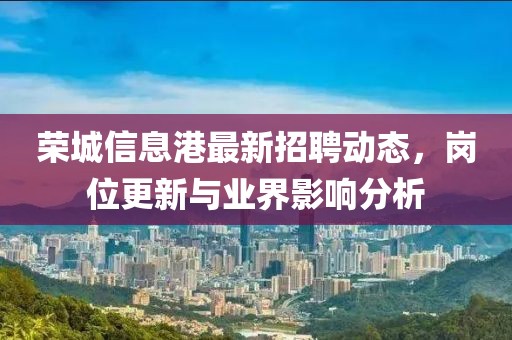榮城信息港最新招聘動態(tài)，崗位更新與業(yè)界影響分析