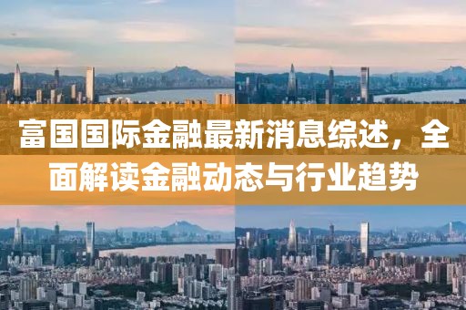 富國國際金融最新消息綜述，全面解讀金融動態(tài)與行業(yè)趨勢