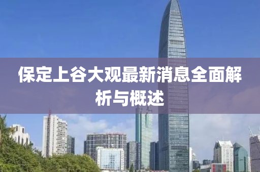 保定上谷大觀最新消息全面解析與概述