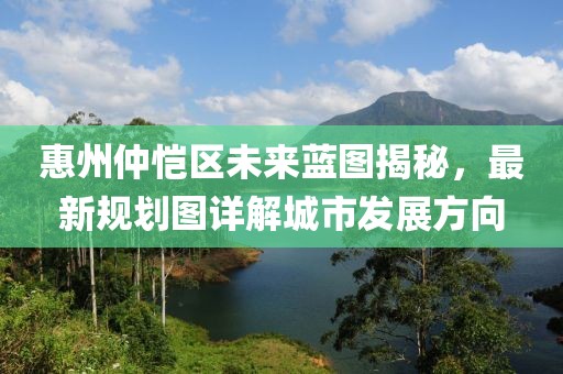 惠州仲愷區(qū)未來藍(lán)圖揭秘，最新規(guī)劃圖詳解城市發(fā)展方向