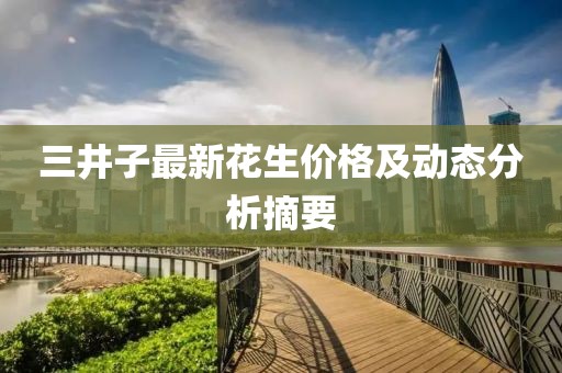 三井子最新花生價格及動態(tài)分析摘要