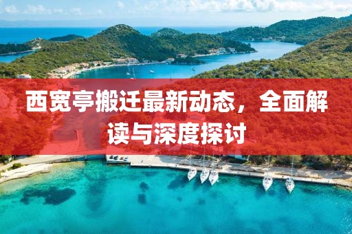 西寬亭搬遷最新動態(tài)，全面解讀與深度探討