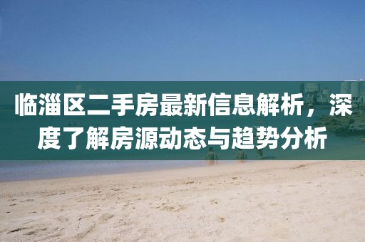 臨淄區(qū)二手房最新信息解析，深度了解房源動(dòng)態(tài)與趨勢(shì)分析