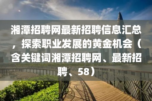 湘潭招聘網(wǎng)最新招聘信息匯總，探索職業(yè)發(fā)展的黃金機(jī)會（含關(guān)鍵詞湘潭招聘網(wǎng)、最新招聘、58）