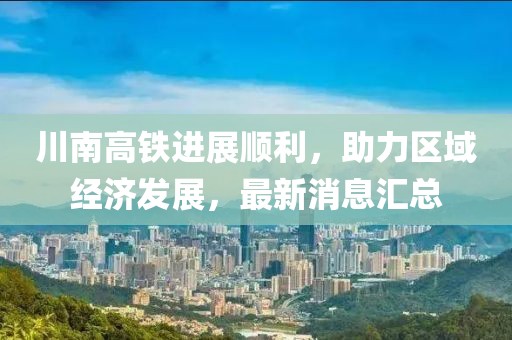 川南高鐵進(jìn)展順利，助力區(qū)域經(jīng)濟(jì)發(fā)展，最新消息匯總