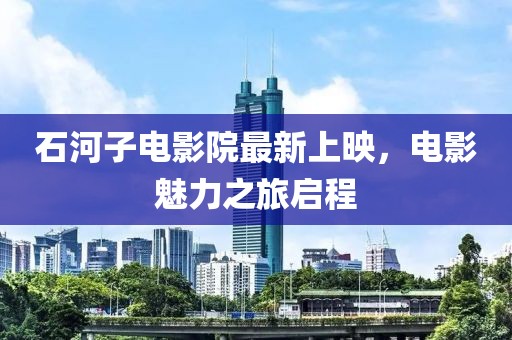 石河子電影院最新上映，電影魅力之旅啟程