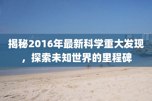 揭秘2016年最新科學重大發(fā)現，探索未知世界的里程碑