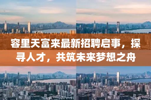 容里天富來最新招聘啟事，探尋人才，共筑未來夢想之舟