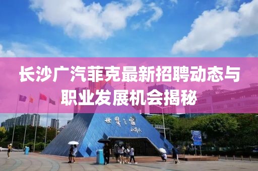 長沙廣汽菲克最新招聘動態(tài)與職業(yè)發(fā)展機(jī)會揭秘