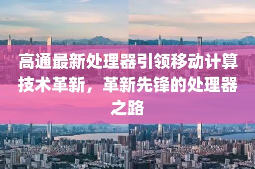 高通最新處理器引領(lǐng)移動(dòng)計(jì)算技術(shù)革新，革新先鋒的處理器之路