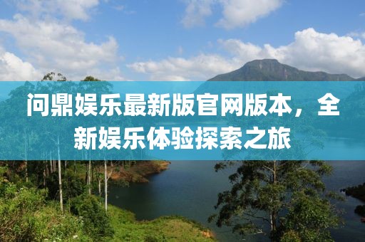 問鼎娛樂最新版官網(wǎng)版本，全新娛樂體驗探索之旅