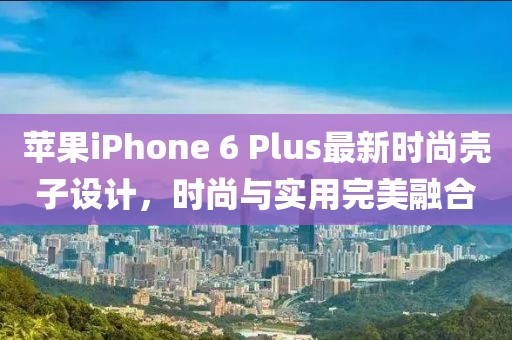 蘋果iPhone 6 Plus最新時(shí)尚殼子設(shè)計(jì)，時(shí)尚與實(shí)用完美融合