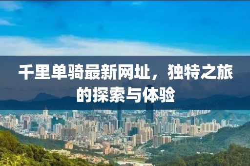 千里單騎最新網(wǎng)址，獨(dú)特之旅的探索與體驗(yàn)