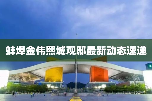 蚌埠金偉熙城觀邸最新動(dòng)態(tài)速遞