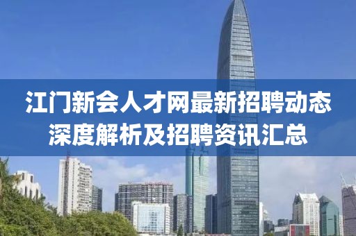江門新會人才網(wǎng)最新招聘動態(tài)深度解析及招聘資訊匯總