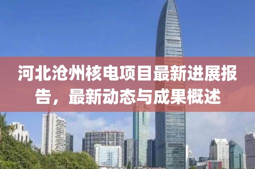 河北滄州核電項(xiàng)目最新進(jìn)展報(bào)告，最新動(dòng)態(tài)與成果概述