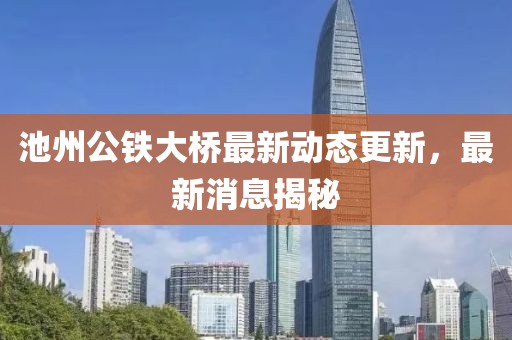 池州公鐵大橋最新動(dòng)態(tài)更新，最新消息揭秘
