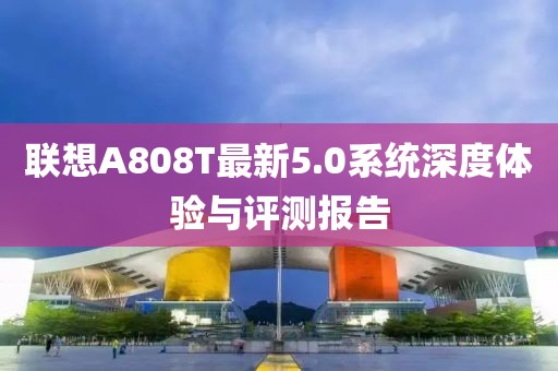 聯(lián)想A808T最新5.0系統(tǒng)深度體驗(yàn)與評(píng)測(cè)報(bào)告