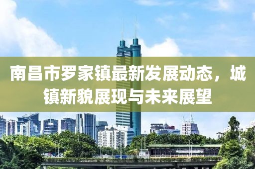 南昌市羅家鎮(zhèn)最新發(fā)展動態(tài)，城鎮(zhèn)新貌展現(xiàn)與未來展望