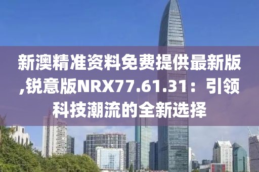 新澳精準(zhǔn)資料免費(fèi)提供最新版,銳意版NRX77.61.31：引領(lǐng)科技潮流的全新選擇