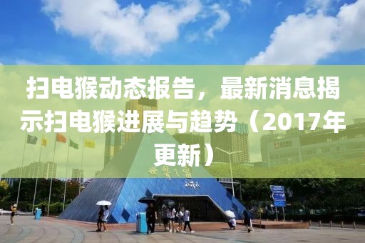 掃電猴動態(tài)報告，最新消息揭示掃電猴進展與趨勢（2017年更新）