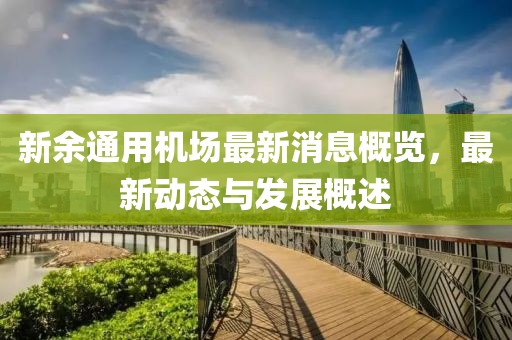 新余通用機場最新消息概覽，最新動態(tài)與發(fā)展概述