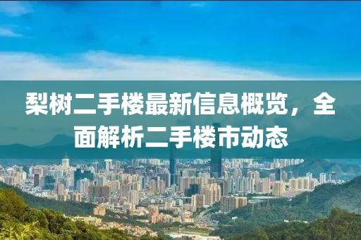梨樹二手樓最新信息概覽，全面解析二手樓市動態(tài)