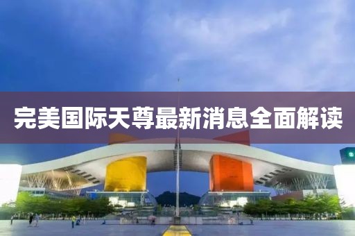 完美國(guó)際天尊最新消息全面解讀