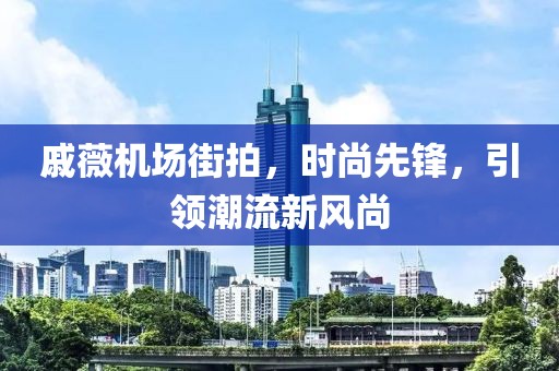 戚薇機場街拍，時尚先鋒，引領(lǐng)潮流新風(fēng)尚