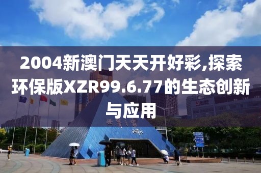 2004新澳門天天開好彩,探索環(huán)保版XZR99.6.77的生態(tài)創(chuàng)新與應(yīng)用