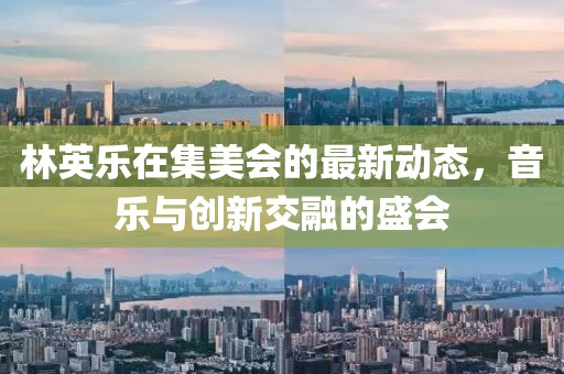 林英樂(lè)在集美會(huì)的最新動(dòng)態(tài)，音樂(lè)與創(chuàng)新交融的盛會(huì)