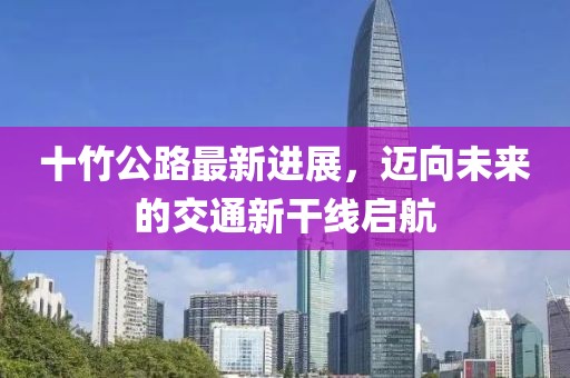 十竹公路最新進(jìn)展，邁向未來(lái)的交通新干線啟航