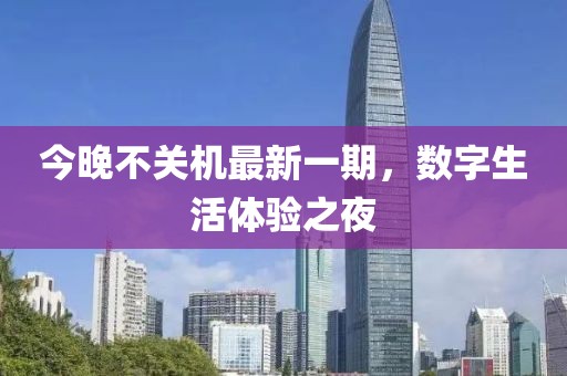 今晚不關(guān)機(jī)最新一期，數(shù)字生活體驗(yàn)之夜