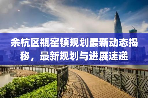 余杭區(qū)瓶窯鎮(zhèn)規(guī)劃最新動(dòng)態(tài)揭秘，最新規(guī)劃與進(jìn)展速遞