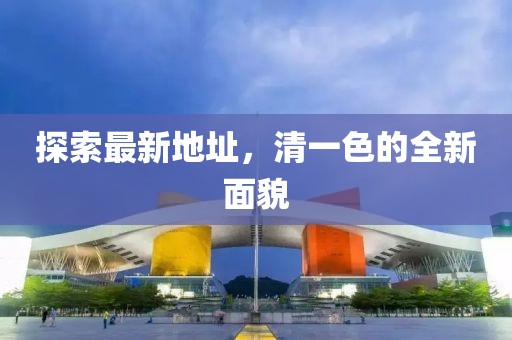 探索最新地址，清一色的全新面貌