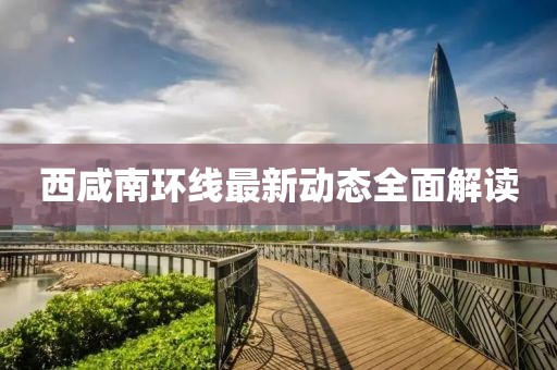 西咸南環(huán)線最新動(dòng)態(tài)全面解讀