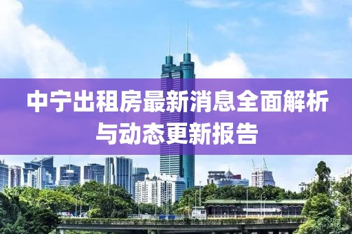 中寧出租房最新消息全面解析與動(dòng)態(tài)更新報(bào)告