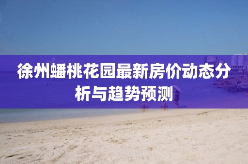 徐州蟠桃花園最新房價動態(tài)分析與趨勢預(yù)測