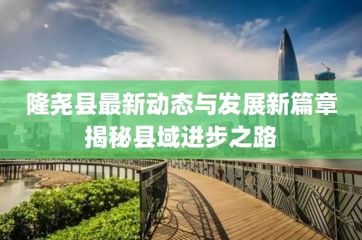 隆堯縣最新動(dòng)態(tài)與發(fā)展新篇章揭秘縣域進(jìn)步之路