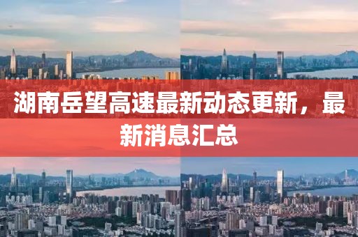 湖南岳望高速最新動(dòng)態(tài)更新，最新消息匯總