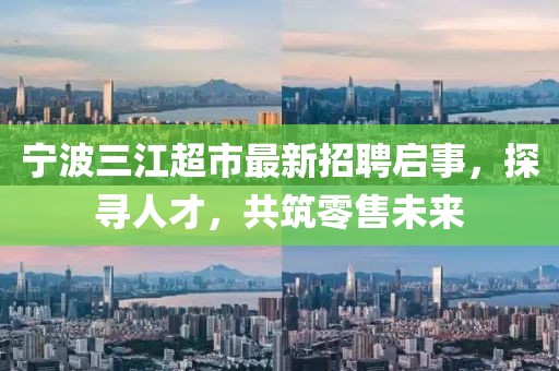 寧波三江超市最新招聘啟事，探尋人才，共筑零售未來