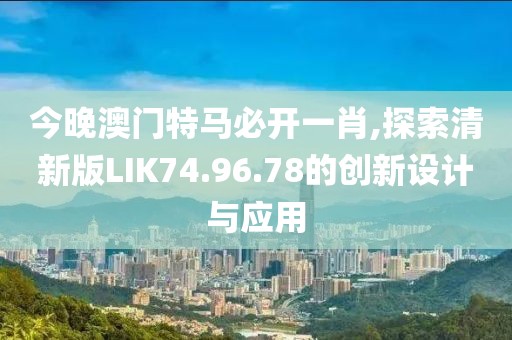 今晚澳門特馬必開一肖,探索清新版LIK74.96.78的創(chuàng)新設(shè)計(jì)與應(yīng)用