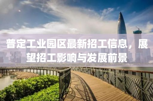 普定工業(yè)園區(qū)最新招工信息，展望招工影響與發(fā)展前景