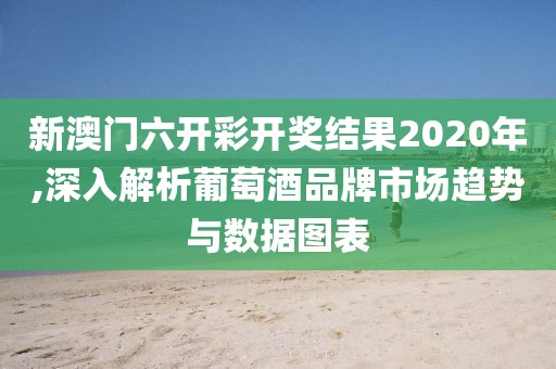 新澳門六開彩開獎(jiǎng)結(jié)果2020年,深入解析葡萄酒品牌市場(chǎng)趨勢(shì)與數(shù)據(jù)圖表