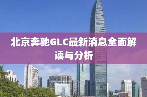 北京奔馳GLC最新消息全面解讀與分析