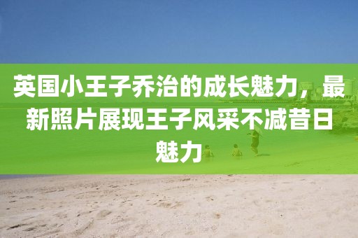 英國(guó)小王子喬治的成長(zhǎng)魅力，最新照片展現(xiàn)王子風(fēng)采不減昔日魅力